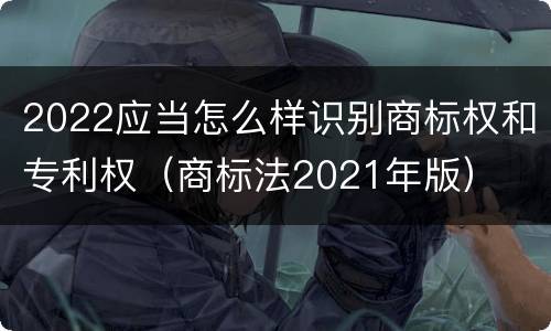 2022应当怎么样识别商标权和专利权（商标法2021年版）
