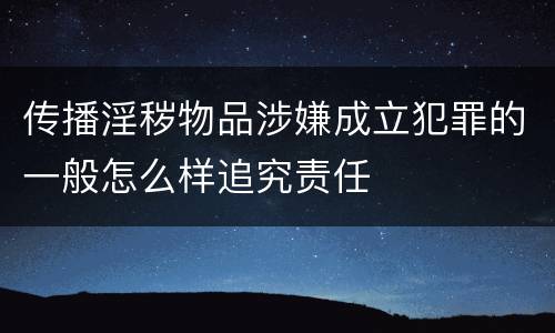 传播淫秽物品涉嫌成立犯罪的一般怎么样追究责任