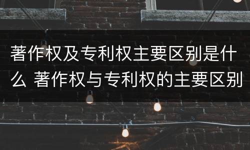 著作权及专利权主要区别是什么 著作权与专利权的主要区别是什么
