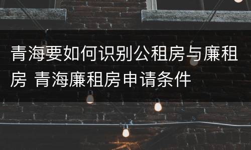 青海要如何识别公租房与廉租房 青海廉租房申请条件