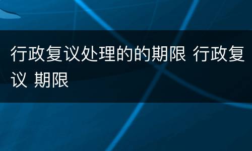 行政复议处理的的期限 行政复议 期限