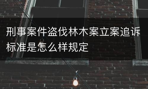 刑事案件盗伐林木案立案追诉标准是怎么样规定