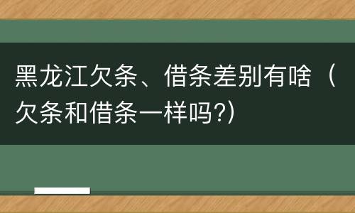 黑龙江欠条、借条差别有啥（欠条和借条一样吗?）