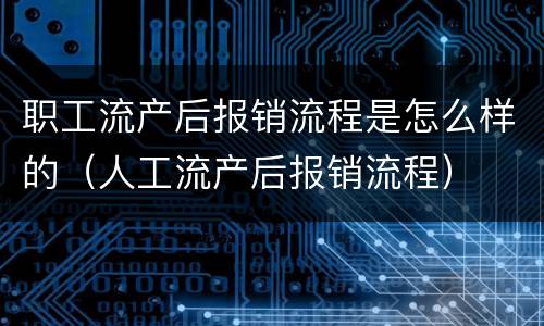 职工流产后报销流程是怎么样的（人工流产后报销流程）