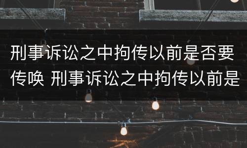 刑事诉讼之中拘传以前是否要传唤 刑事诉讼之中拘传以前是否要传唤他人