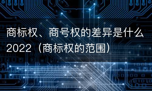 商标权、商号权的差异是什么2022（商标权的范围）