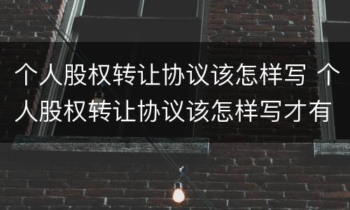 个人股权转让协议该怎样写 个人股权转让协议该怎样写才有效