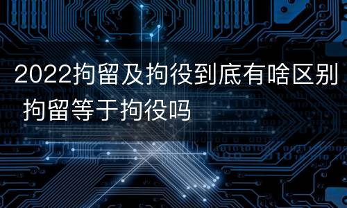 2022拘留及拘役到底有啥区别 拘留等于拘役吗