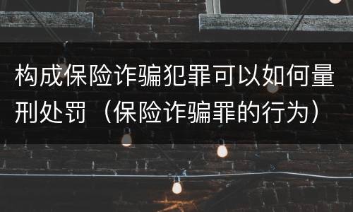 构成保险诈骗犯罪可以如何量刑处罚（保险诈骗罪的行为）