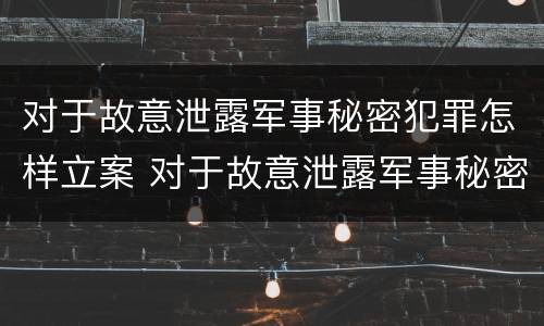 对于故意泄露军事秘密犯罪怎样立案 对于故意泄露军事秘密犯罪怎样立案处理