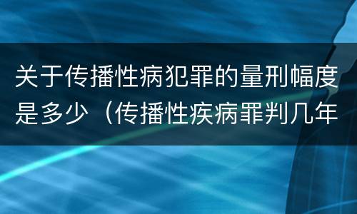 关于传播性病犯罪的量刑幅度是多少（传播性疾病罪判几年）