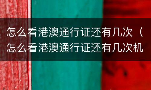 怎么看港澳通行证还有几次（怎么看港澳通行证还有几次机会）