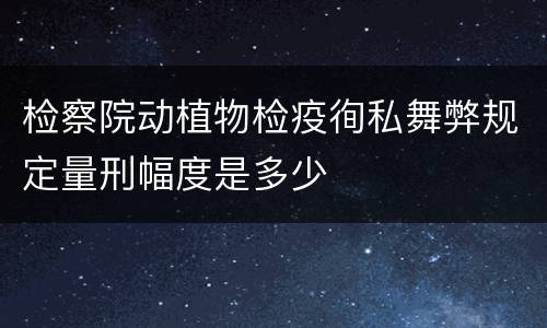 检察院动植物检疫徇私舞弊规定量刑幅度是多少