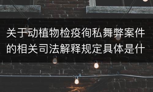 关于动植物检疫徇私舞弊案件的相关司法解释规定具体是什么主要内容