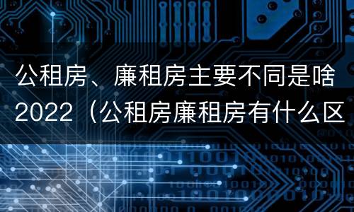 公租房、廉租房主要不同是啥2022（公租房廉租房有什么区别?）