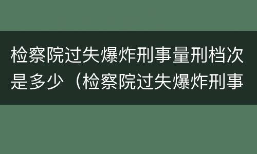 检察院过失爆炸刑事量刑档次是多少（检察院过失爆炸刑事量刑档次是多少钱）
