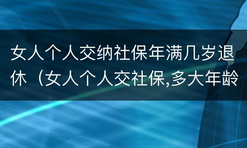 女人个人交纳社保年满几岁退休（女人个人交社保,多大年龄退休）