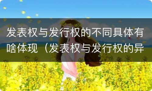 发表权与发行权的不同具体有啥体现（发表权与发行权的异同）