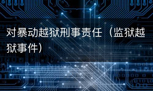 对暴动越狱刑事责任（监狱越狱事件）