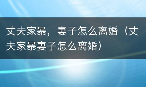 丈夫家暴，妻子怎么离婚（丈夫家暴妻子怎么离婚）