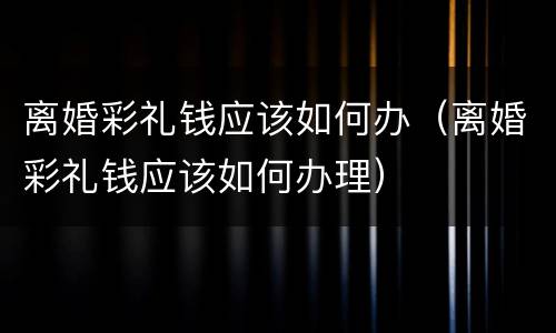 离婚彩礼钱应该如何办（离婚彩礼钱应该如何办理）
