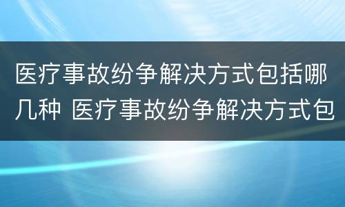 医疗事故纷争解决方式包括哪几种 医疗事故纷争解决方式包括哪几种类型