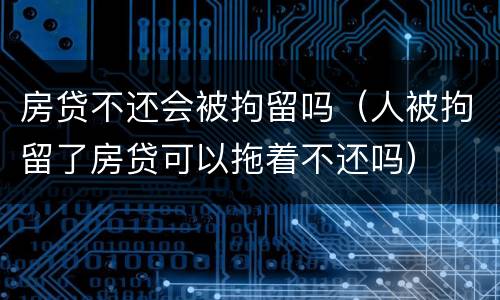 房贷不还会被拘留吗（人被拘留了房贷可以拖着不还吗）