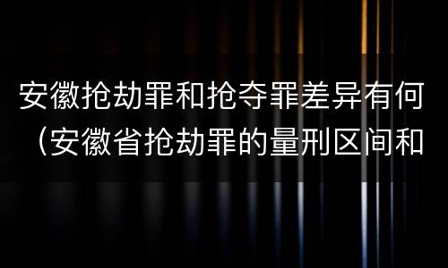 安徽抢劫罪和抢夺罪差异有何（安徽省抢劫罪的量刑区间和量刑情节）