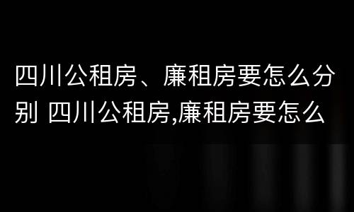 四川公租房、廉租房要怎么分别 四川公租房,廉租房要怎么分别摇号
