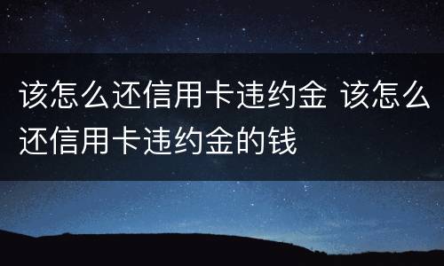 该怎么还信用卡违约金 该怎么还信用卡违约金的钱
