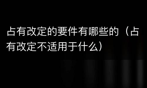 占有改定的要件有哪些的（占有改定不适用于什么）