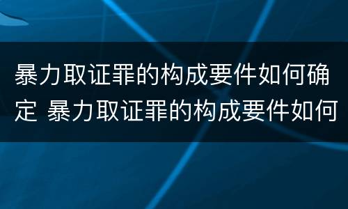 暴力取证罪的构成要件如何确定 暴力取证罪的构成要件如何确定罪名
