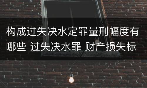 构成过失决水定罪量刑幅度有哪些 过失决水罪 财产损失标准