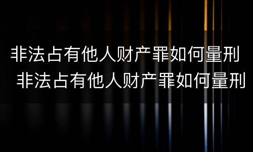 非法占有他人财产罪如何量刑 非法占有他人财产罪如何量刑的