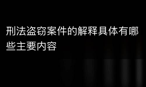 刑法盗窃案件的解释具体有哪些主要内容