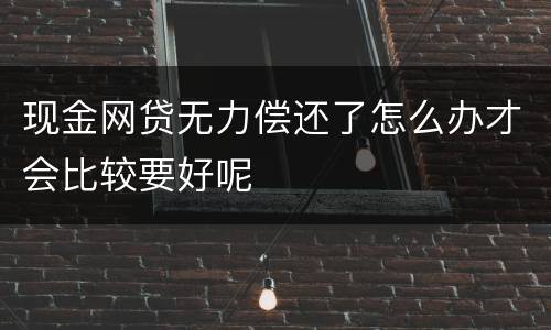 现金网贷无力偿还了怎么办才会比较要好呢