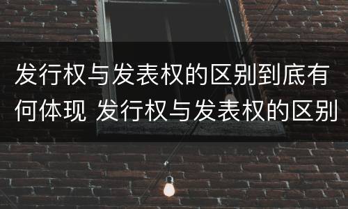 发行权与发表权的区别到底有何体现 发行权与发表权的区别到底有何体现呢