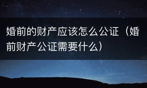 婚前的财产应该怎么公证（婚前财产公证需要什么）