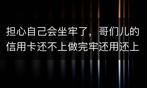 担心自己会坐牢了，哥们儿的信用卡还不上做完牢还用还上吗