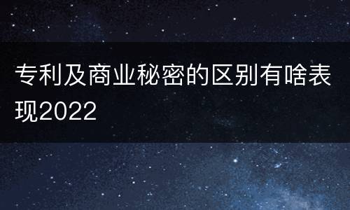 专利及商业秘密的区别有啥表现2022