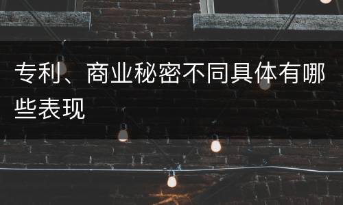 专利、商业秘密不同具体有哪些表现