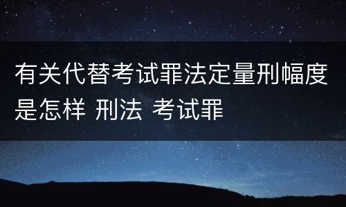 有关代替考试罪法定量刑幅度是怎样 刑法 考试罪