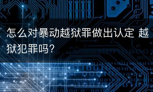 怎么对暴动越狱罪做出认定 越狱犯罪吗?