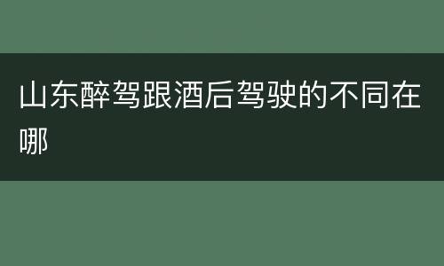 山东醉驾跟酒后驾驶的不同在哪