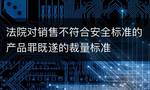 法院对销售不符合安全标准的产品罪既遂的裁量标准