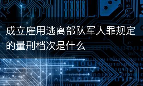 成立雇用逃离部队军人罪规定的量刑档次是什么