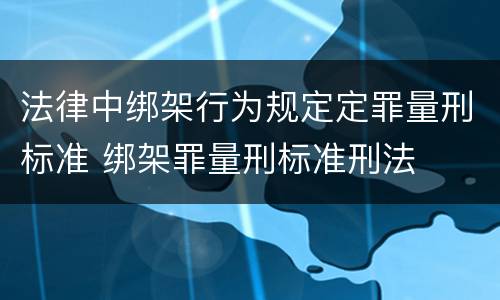 法律中绑架行为规定定罪量刑标准 绑架罪量刑标准刑法