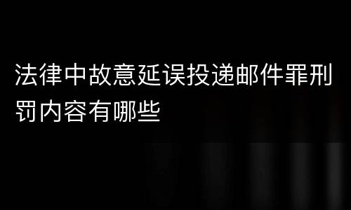法律中故意延误投递邮件罪刑罚内容有哪些
