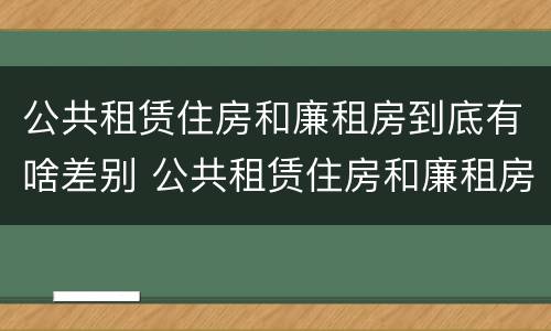 公共租赁住房和廉租房到底有啥差别 公共租赁住房和廉租房的区别