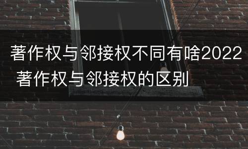 著作权与邻接权不同有啥2022 著作权与邻接权的区别